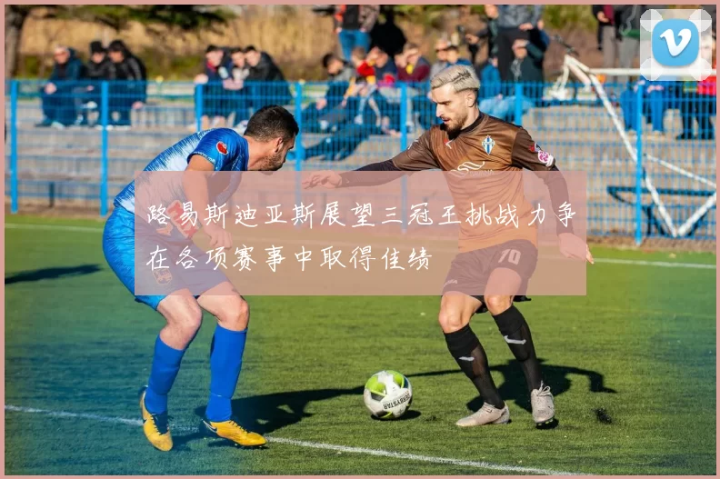 路易斯迪亚斯展望三冠王挑战力争在各项赛事中取得佳绩