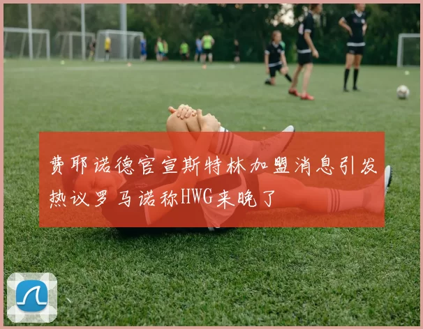 费耶诺德官宣斯特林加盟消息引发热议罗马诺称HWG来晚了