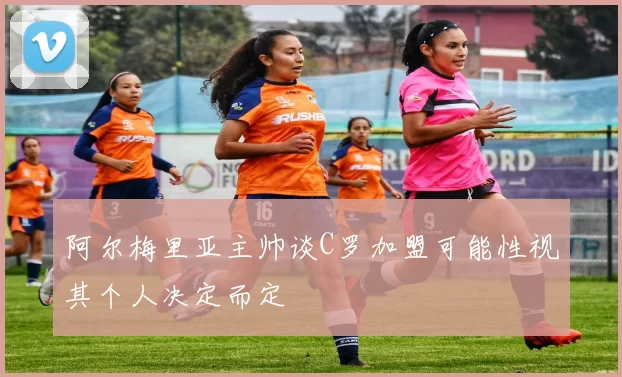 阿尔梅里亚主帅谈C罗加盟可能性视其个人决定而定