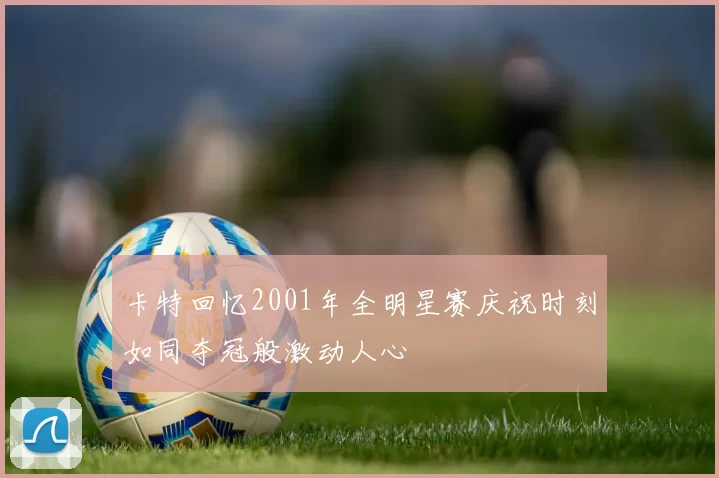 卡特回忆2001年全明星赛庆祝时刻如同夺冠般激动人心