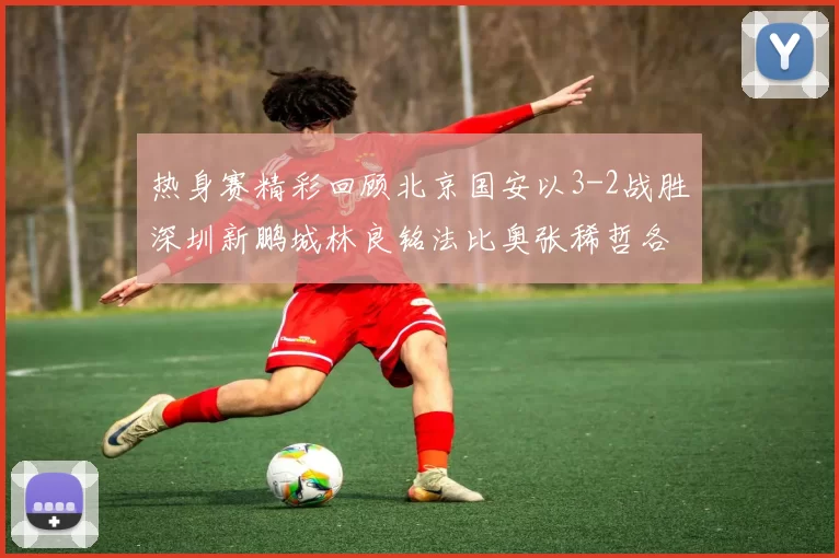 热身赛精彩回顾北京国安以3-2战胜深圳新鹏城林良铭法比奥张稀哲各入一球