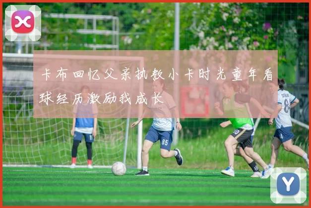 卡布回忆父亲执教小卡时光童年看球经历激励我成长