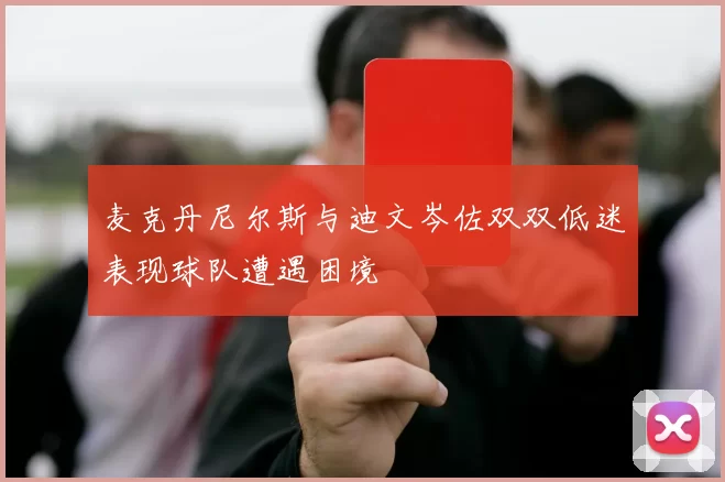麦克丹尼尔斯与迪文岑佐双双低迷表现球队遭遇困境
