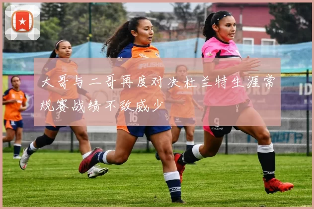 大哥与二哥再度对决杜兰特生涯常规赛战绩不敌威少