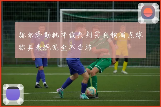 赫尔泽勒批评裁判判罚利物浦点球称其表现完全不合格