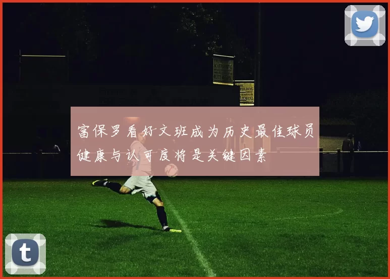 富保罗看好文班成为历史最佳球员健康与认可度将是关键因素