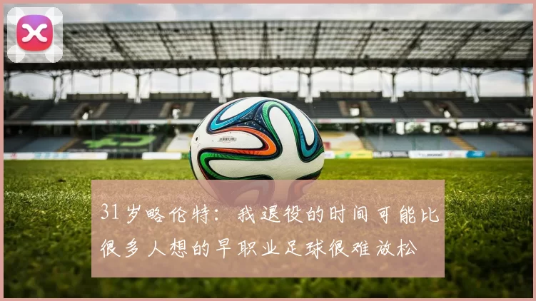 31岁略伦特：我退役的时间可能比很多人想的早职业足球很难放松