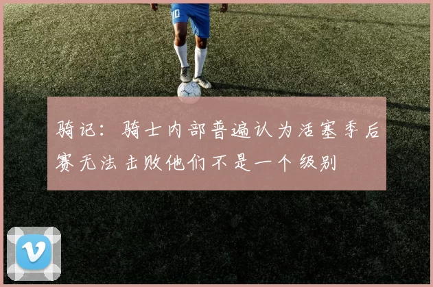 骑记：骑士内部普遍认为活塞季后赛无法击败他们不是一个级别