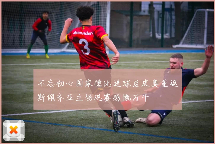 不忘初心国家德比进球后皮奥重返斯佩齐亚主场观赛感慨万千