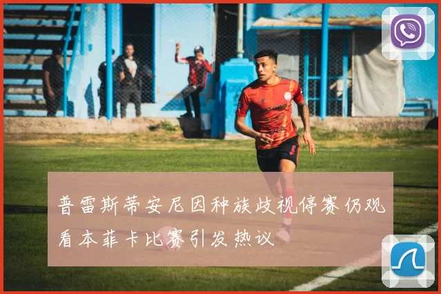 普雷斯蒂安尼因种族歧视停赛仍观看本菲卡比赛引发热议
