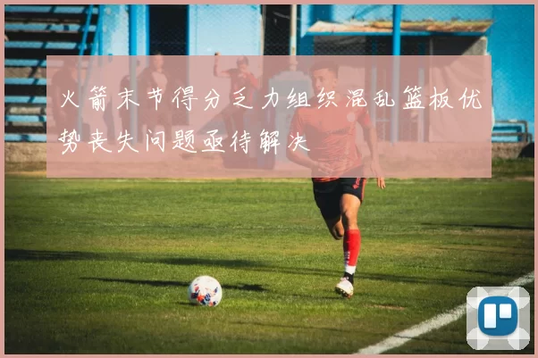 火箭末节得分乏力组织混乱篮板优势丧失问题亟待解决