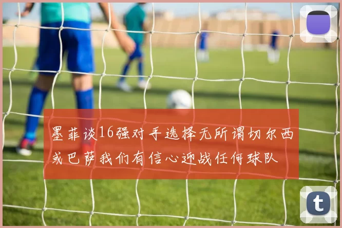 墨菲谈16强对手选择无所谓切尔西或巴萨我们有信心迎战任何球队