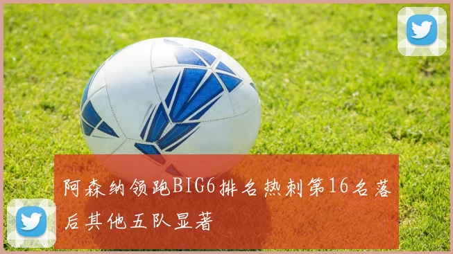 阿森纳领跑BIG6排名热刺第16名落后其他五队显著