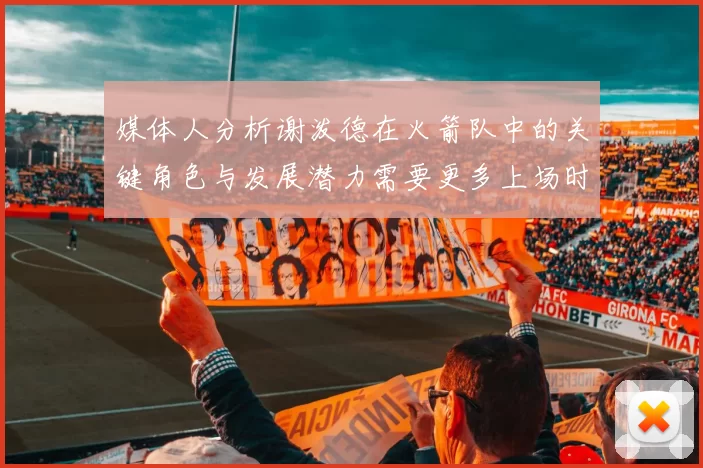 媒体人分析谢泼德在火箭队中的关键角色与发展潜力需要更多上场时间