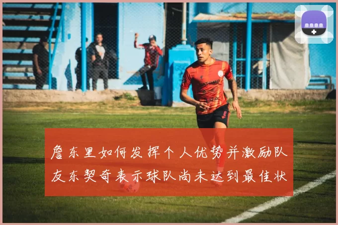 詹东里如何发挥个人优势并激励队友东契奇表示球队尚未达到最佳状态