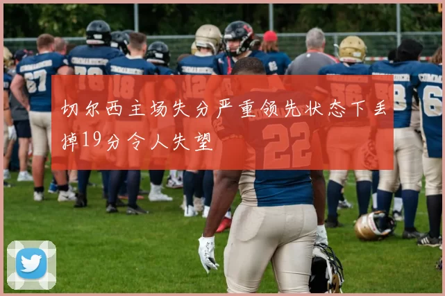 切尔西主场失分严重领先状态下丢掉19分令人失望
