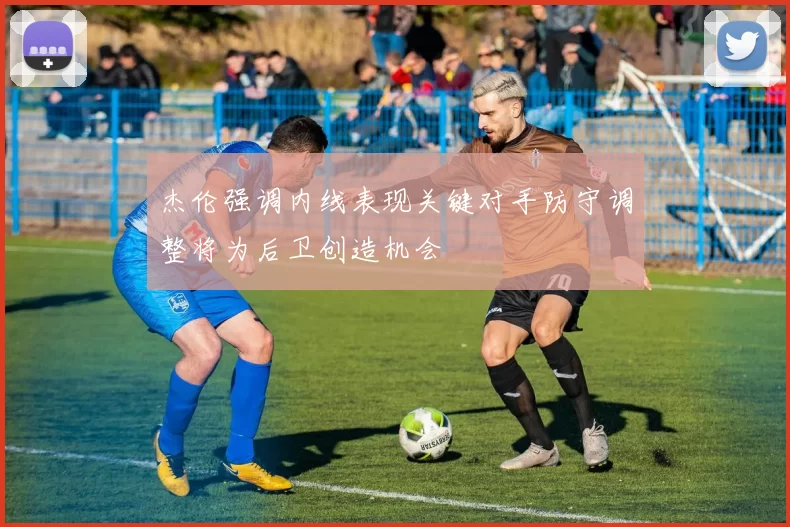 杰伦强调内线表现关键对手防守调整将为后卫创造机会