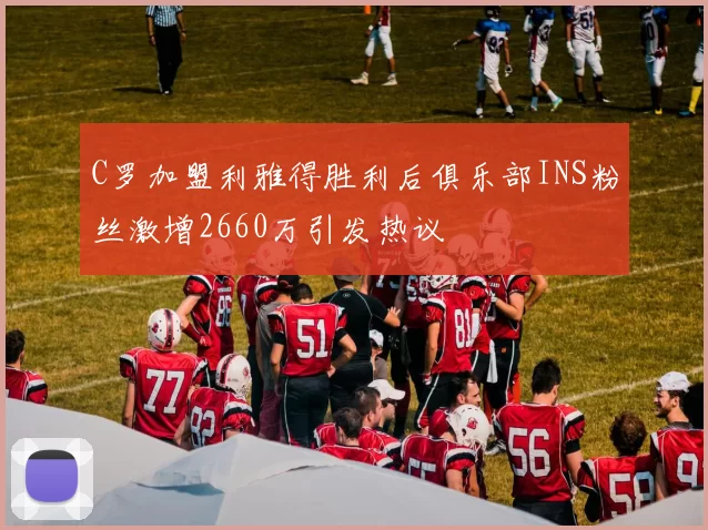 C罗加盟利雅得胜利后俱乐部INS粉丝激增2660万引发热议