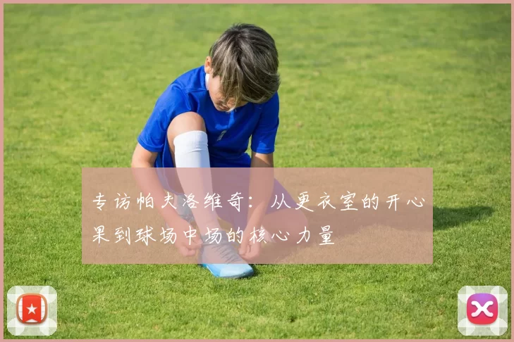 专访帕夫洛维奇：从更衣室的开心果到球场中场的核心力量