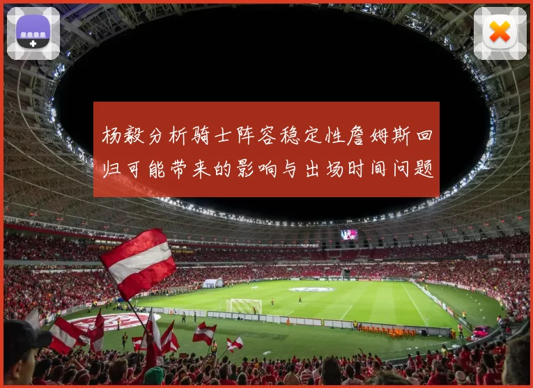 杨毅分析骑士阵容稳定性詹姆斯回归可能带来的影响与出场时间问题