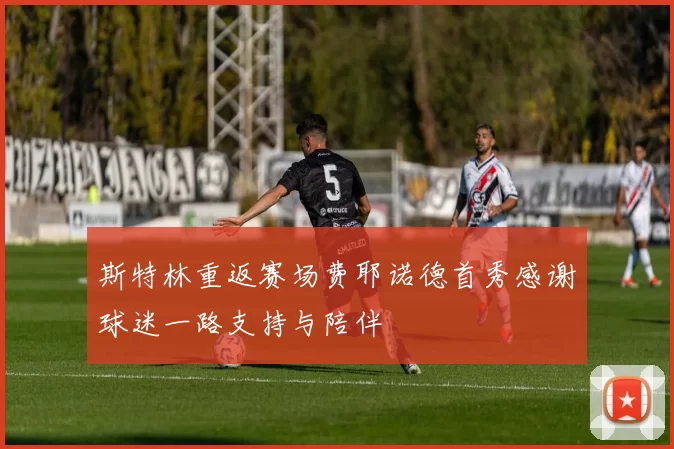 斯特林重返赛场费耶诺德首秀感谢球迷一路支持与陪伴