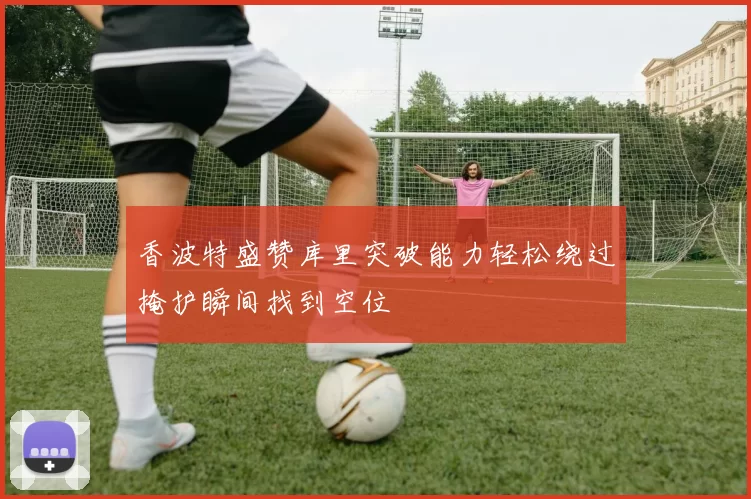 香波特盛赞库里突破能力轻松绕过掩护瞬间找到空位
