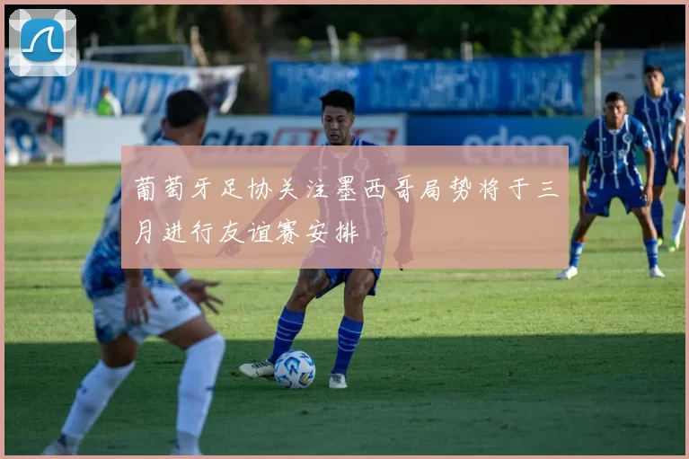 葡萄牙足协关注墨西哥局势将于三月进行友谊赛安排