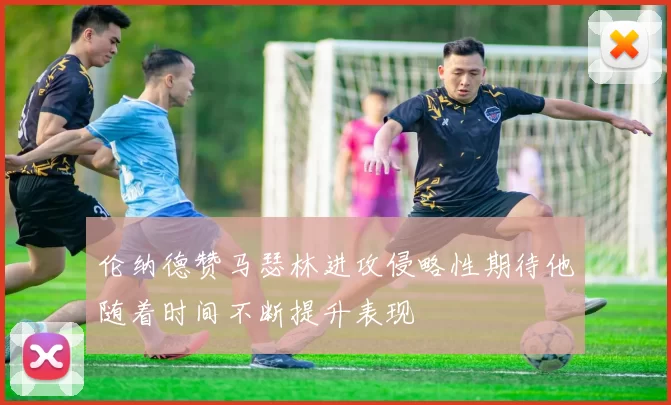 伦纳德赞马瑟林进攻侵略性期待他随着时间不断提升表现