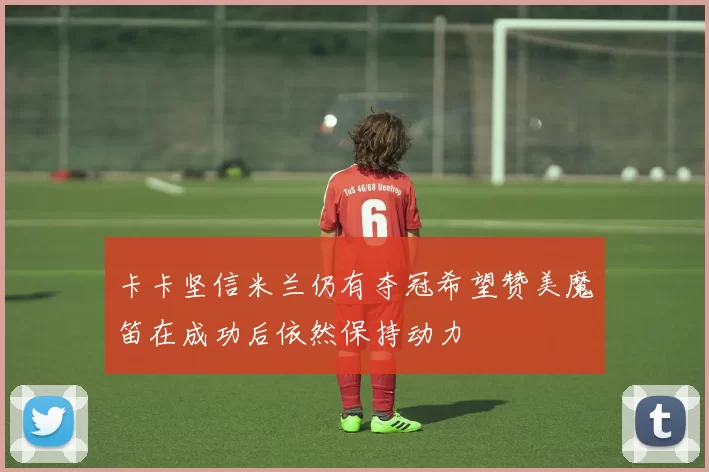 卡卡坚信米兰仍有夺冠希望赞美魔笛在成功后依然保持动力