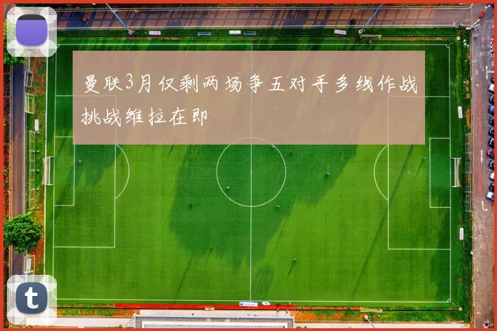 曼联3月仅剩两场争五对手多线作战挑战维拉在即
