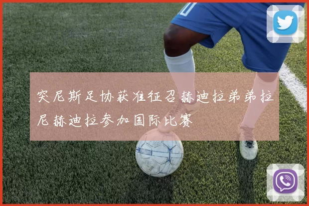 突尼斯足协获准征召赫迪拉弟弟拉尼赫迪拉参加国际比赛