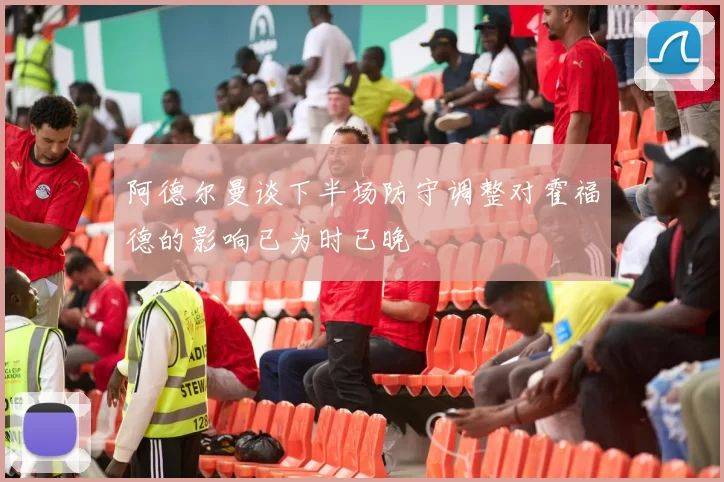 阿德尔曼谈下半场防守调整对霍福德的影响已为时已晚