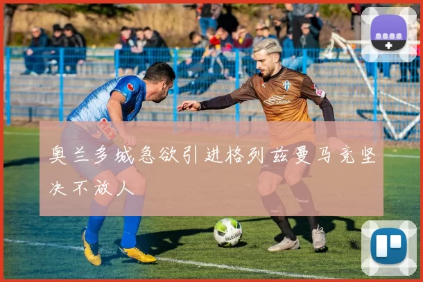 奥兰多城急欲引进格列兹曼马竞坚决不放人