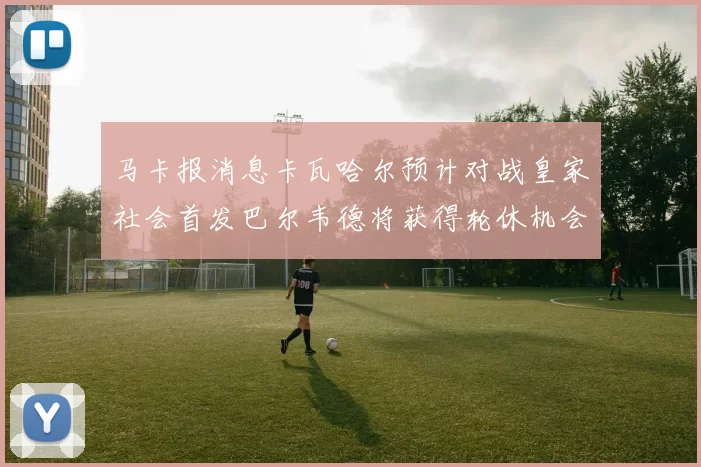 马卡报消息卡瓦哈尔预计对战皇家社会首发巴尔韦德将获得轮休机会