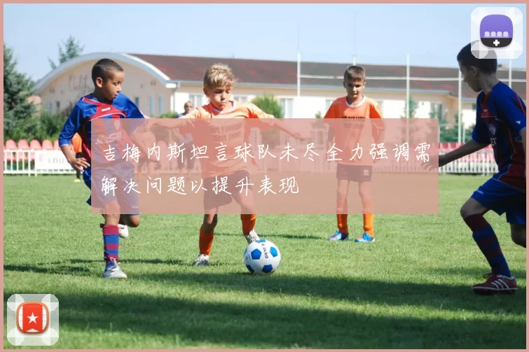 吉梅内斯坦言球队未尽全力强调需解决问题以提升表现