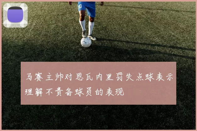 马赛主帅对恩瓦内里罚失点球表示理解不责备球员的表现
