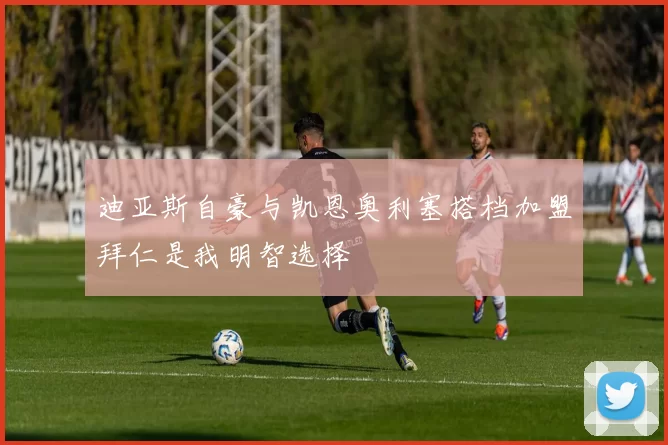 迪亚斯自豪与凯恩奥利塞搭档加盟拜仁是我明智选择