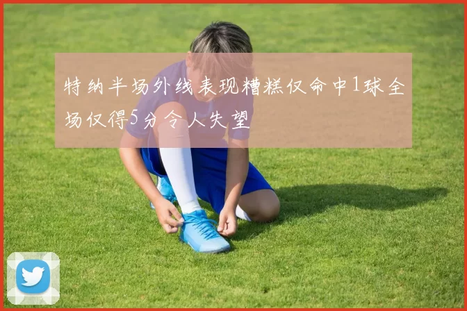 特纳半场外线表现糟糕仅命中1球全场仅得5分令人失望