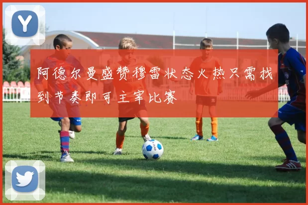 阿德尔曼盛赞穆雷状态火热只需找到节奏即可主宰比赛