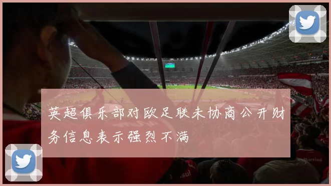 英超俱乐部对欧足联未协商公开财务信息表示强烈不满