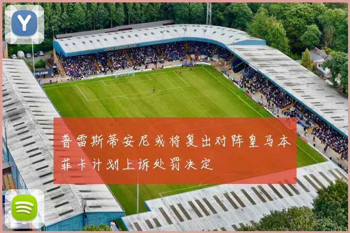 普雷斯蒂安尼或将复出对阵皇马本菲卡计划上诉处罚决定