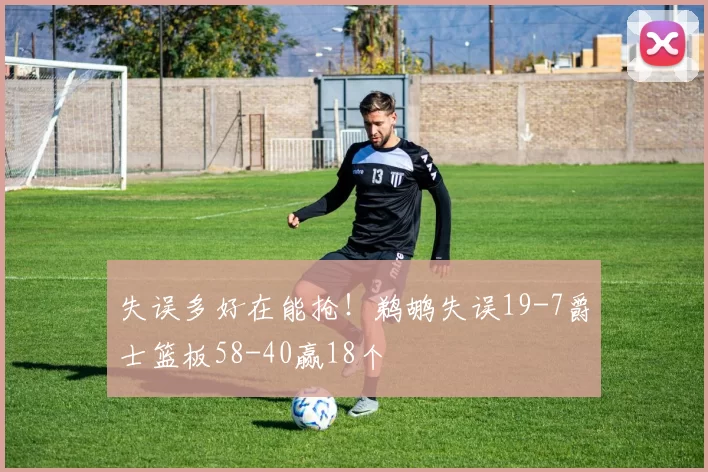 失误多好在能抢！鹈鹕失误19-7爵士篮板58-40赢18个