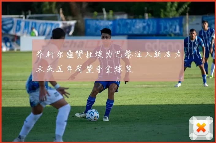 乔科尔盛赞杜埃为巴黎注入新活力未来五年有望夺金球奖