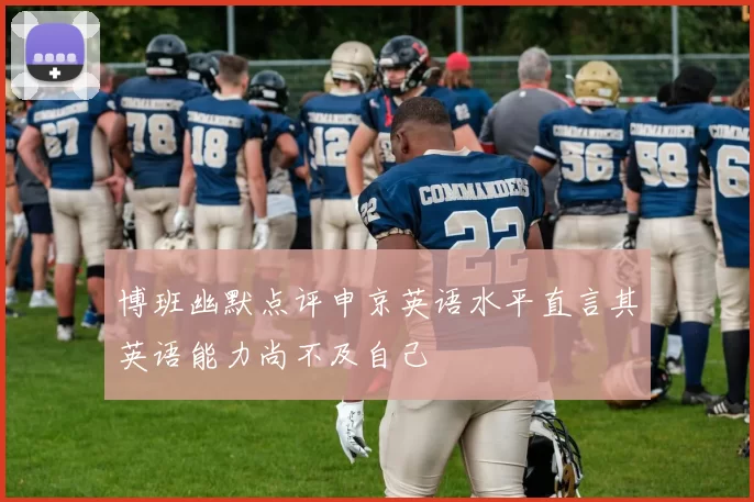 博班幽默点评申京英语水平直言其英语能力尚不及自己