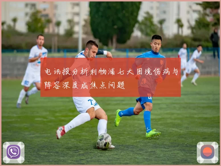 电讯报分析利物浦七大困境伤病与阵容深度成焦点问题