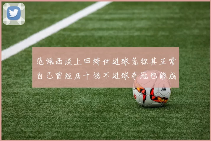 范佩西谈上田绮世进球荒称其正常自己曾经历十场不进球夺冠也能成功